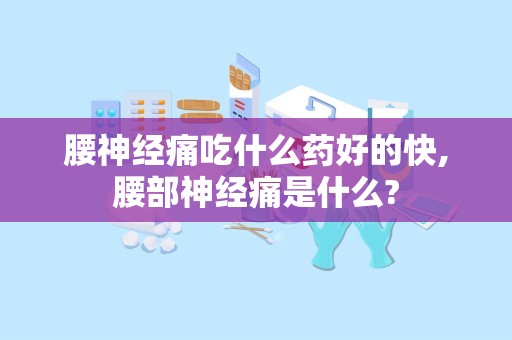 腰神经痛吃什么药好的快,腰部神经痛是什么?