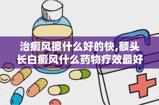 治癜风擦什么好的快,额头长白癜风什么药物疗效最好