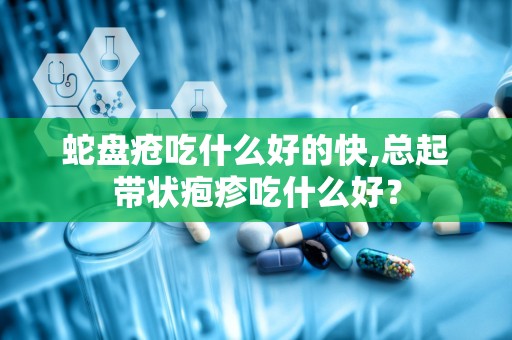 蛇盘疮吃什么好的快,总起带状疱疹吃什么好？