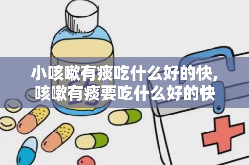 小咳嗽有痰吃什么好的快,咳嗽有痰要吃什么好的快