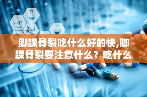 脚踝骨裂吃什么好的快,脚踝骨裂要注意什么？吃什么好的快？求急！！