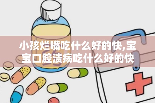 小孩烂嘴吃什么好的快,宝宝口腔溃疡吃什么好的快