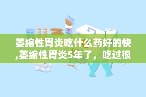 萎缩性胃炎吃什么药好的快,萎缩性胃炎5年了，吃过很多药都治不好，有什么好药能治好了吗？