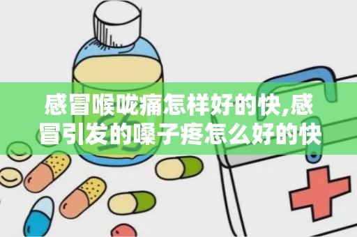 感冒喉咙痛怎样好的快,感冒引发的嗓子疼怎么好的快呢？