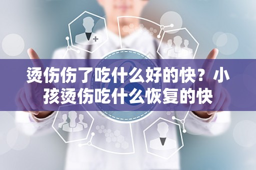 烫伤伤了吃什么好的快？小孩烫伤吃什么恢复的快