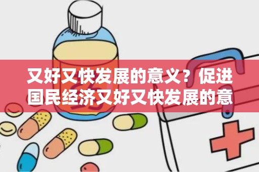 又好又快发展的意义？促进国民经济又好又快发展的意义是什么