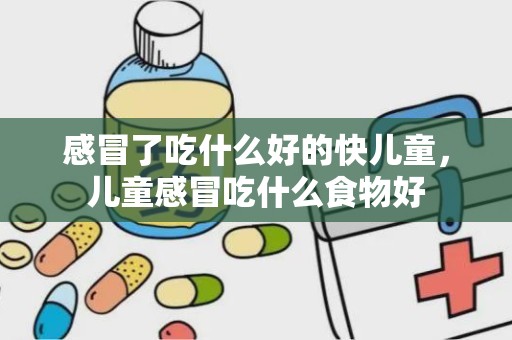 感冒了吃什么好的快儿童，儿童感冒吃什么食物好