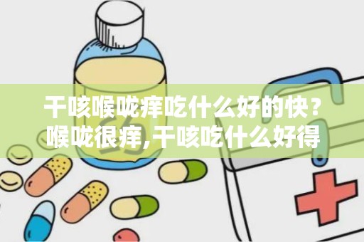 干咳喉咙痒吃什么好的快？喉咙很痒,干咳吃什么好得快