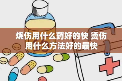 烧伤用什么药好的快 烫伤用什么方法好的最快