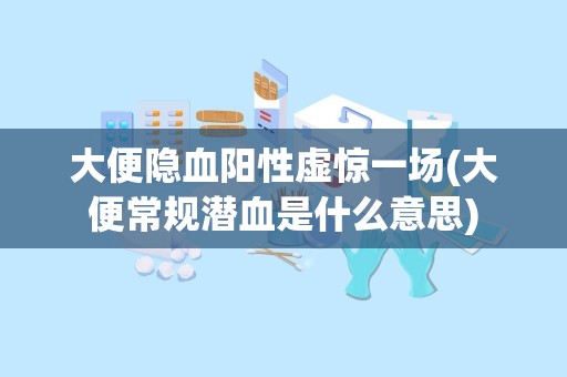 大便隐血阳性虚惊一场(大便常规潜血是什么意思)