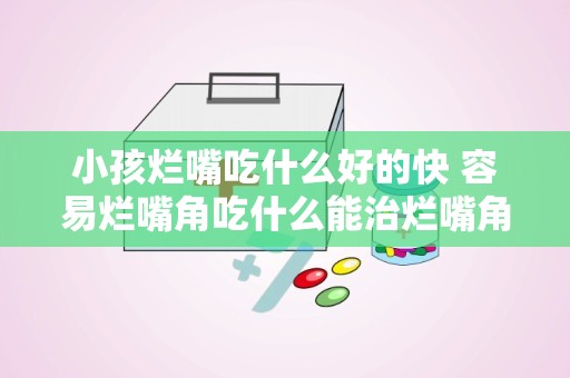 小孩烂嘴吃什么好的快 容易烂嘴角吃什么能治烂嘴角要多吃这几种食物