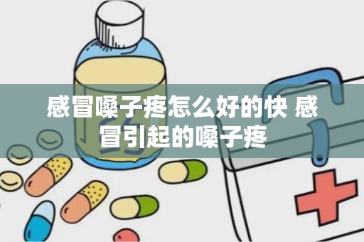 感冒嗓子疼怎么好的快 感冒引起的嗓子疼