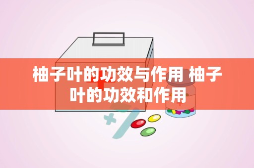 柚子叶的功效与作用 柚子叶的功效和作用