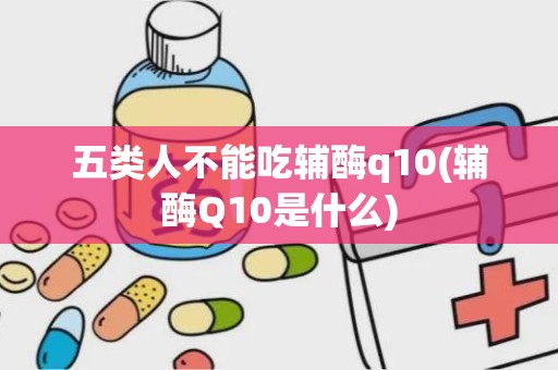 五类人不能吃辅酶q10(辅酶Q10是什么)