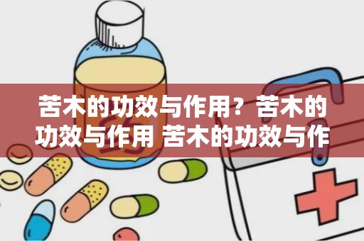 苦木的功效与作用？苦木的功效与作用 苦木的功效与作用是什么