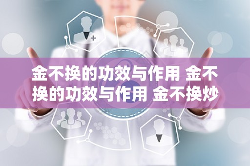 金不换的功效与作用 金不换的功效与作用 金不换炒鸡蛋主治什么