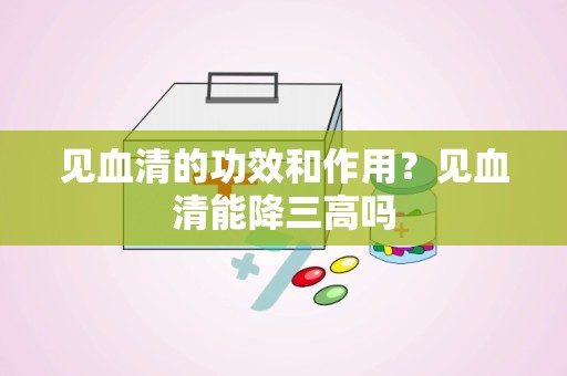 见血清的功效和作用？见血清能降三高吗