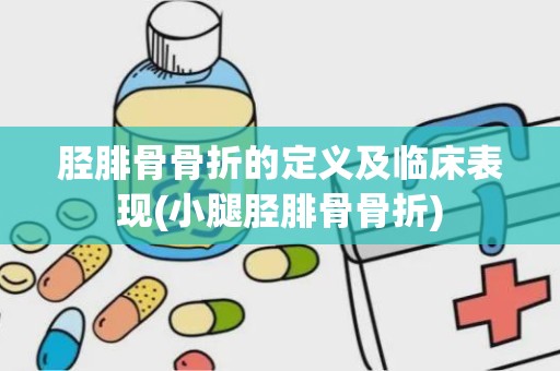 胫腓骨骨折的定义及临床表现(小腿胫腓骨骨折)