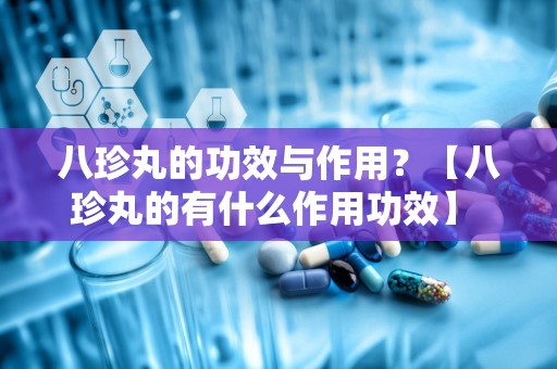 八珍丸的功效与作用？【八珍丸的有什么作用功效】 八珍丸的功效与作用