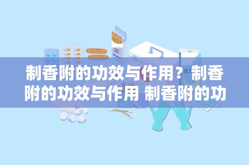 制香附的功效与作用？制香附的功效与作用 制香附的功效与作用 有哪些