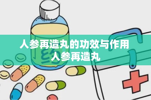 人参再造丸的功效与作用 人参再造丸