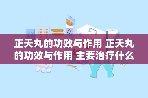 正天丸的功效与作用 正天丸的功效与作用 主要治疗什么疾病的