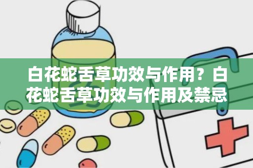 白花蛇舌草功效与作用？白花蛇舌草功效与作用及禁忌