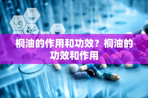 桐油的作用和功效？桐油的功效和作用