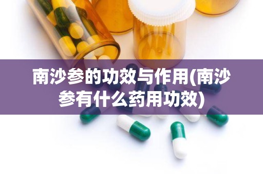 南沙参的功效与作用(南沙参有什么药用功效)