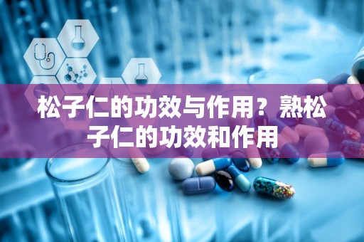 松子仁的功效与作用？熟松子仁的功效和作用