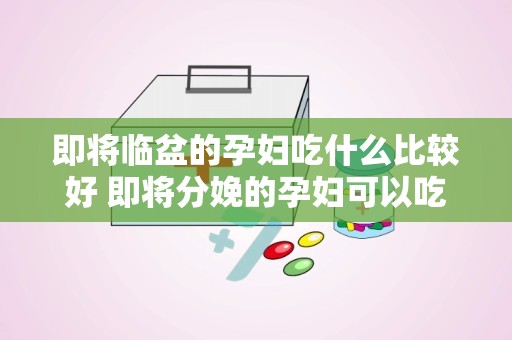 即将临盆的孕妇吃什么比较好 即将分娩的孕妇可以吃什么