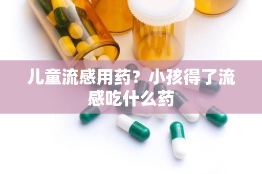 儿童流感用药？小孩得了流感吃什么药