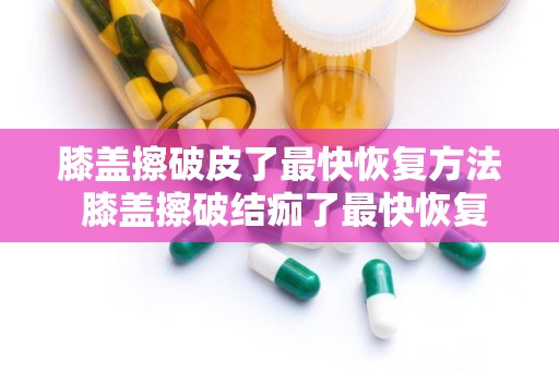 膝盖擦破皮了最快恢复方法 膝盖擦破结痂了最快恢复方法