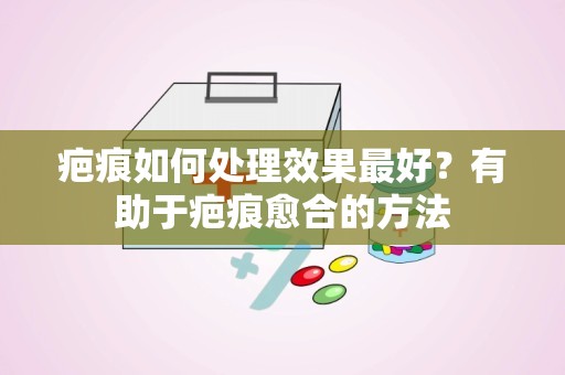 疤痕如何处理效果最好？有助于疤痕愈合的方法