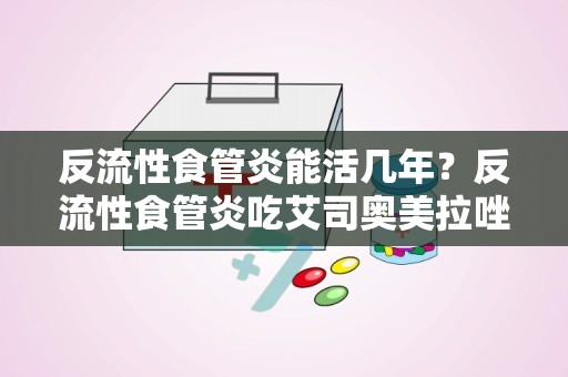 反流性食管炎能活几年？反流性食管炎吃艾司奥美拉唑