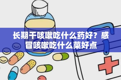 长期干咳嗽吃什么药好？感冒咳嗽吃什么菜好点