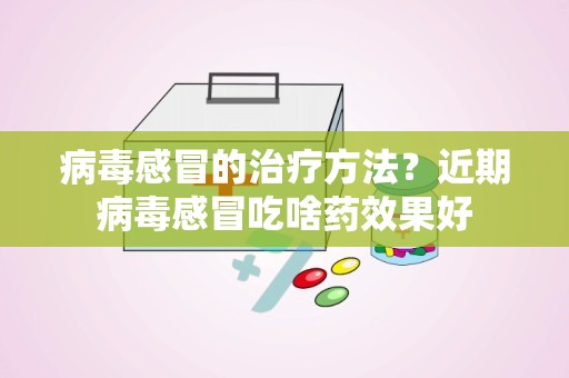 病毒感冒的治疗方法？近期病毒感冒吃啥药效果好