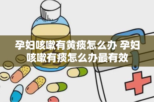 孕妇咳嗽有黄痰怎么办 孕妇咳嗽有痰怎么办最有效