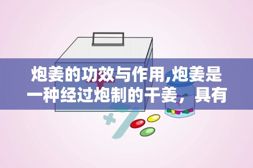 炮姜的功效与作用,炮姜是一种经过炮制的干姜，具有多种功效与作用