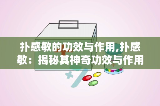 扑感敏的功效与作用,扑感敏：揭秘其神奇功效与作用，让你轻松应对各种不适