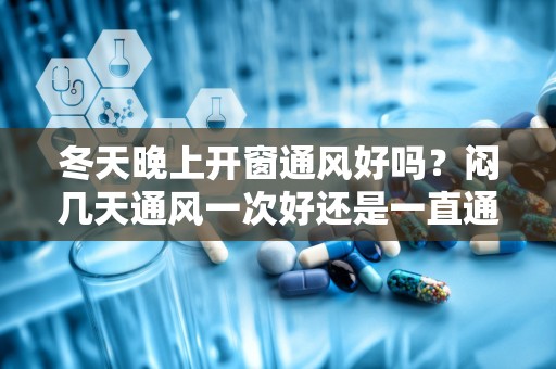 冬天晚上开窗通风好吗？闷几天通风一次好还是一直通风释放甲醛快