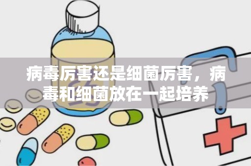 病毒厉害还是细菌厉害，病毒和细菌放在一起培养