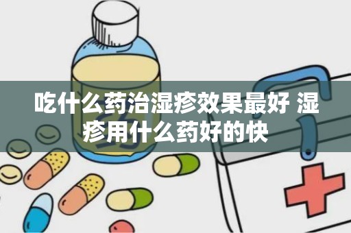 吃什么药治湿疹效果最好 湿疹用什么药好的快