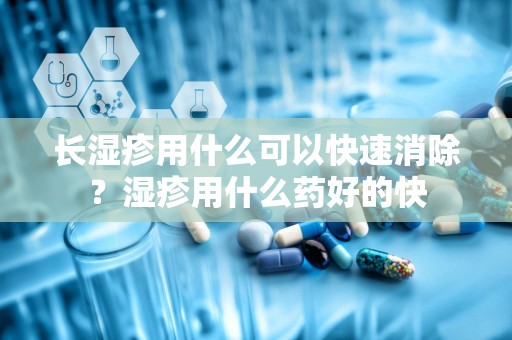 长湿疹用什么可以快速消除？湿疹用什么药好的快