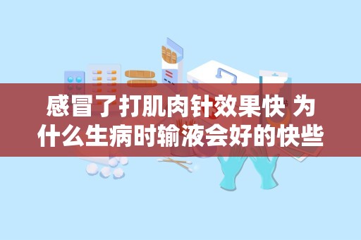 感冒了打肌肉针效果快 为什么生病时输液会好的快些