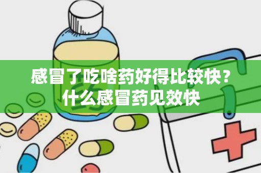 感冒了吃啥药好得比较快？什么感冒药见效快