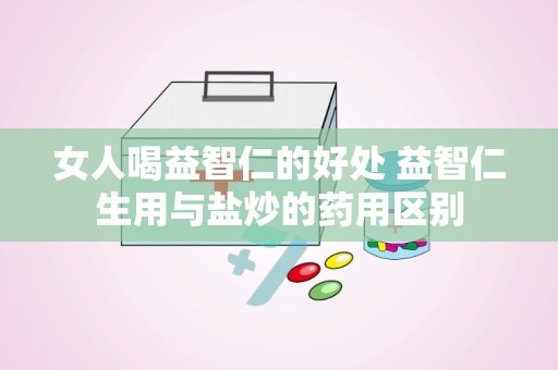 女人喝益智仁的好处 益智仁生用与盐炒的药用区别