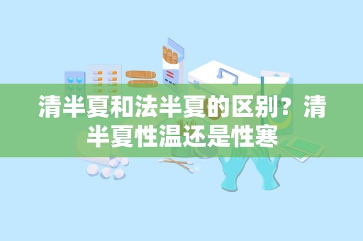 清半夏和法半夏的区别？清半夏性温还是性寒