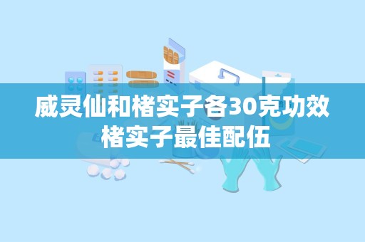 威灵仙和楮实子各30克功效 楮实子最佳配伍