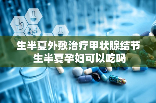 生半夏外敷治疗甲状腺结节 生半夏孕妇可以吃吗